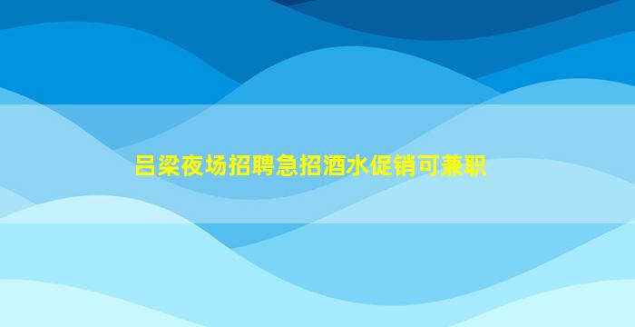 吕梁夜场招聘急招酒水促销可兼职