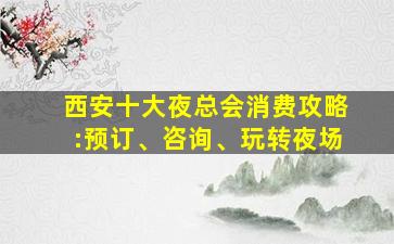 西安十大夜总会消费攻略:预订、咨询、玩转夜场