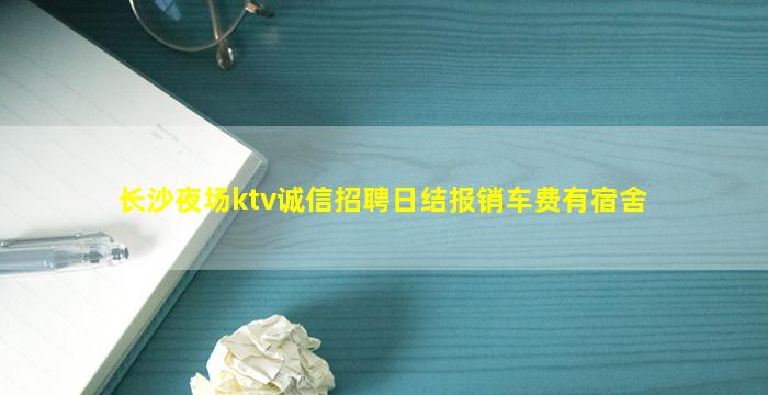 长沙夜场ktv诚信招聘日结报销车费有宿舍